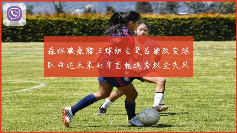 森林狼豪赌三球组合是否能改变球队命运未来七年首轮选秀权全失风险巨大