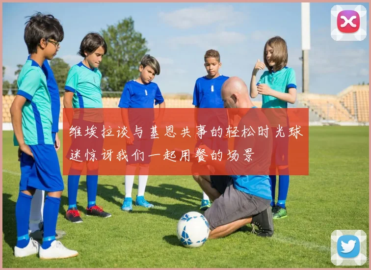 维埃拉谈与基恩共事的轻松时光球迷惊讶我们一起用餐的场景