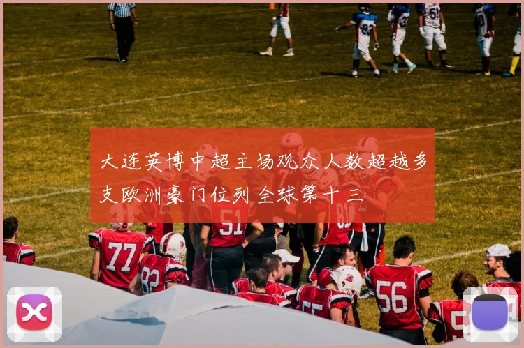 大连英博中超主场观众人数超越多支欧洲豪门位列全球第十三
