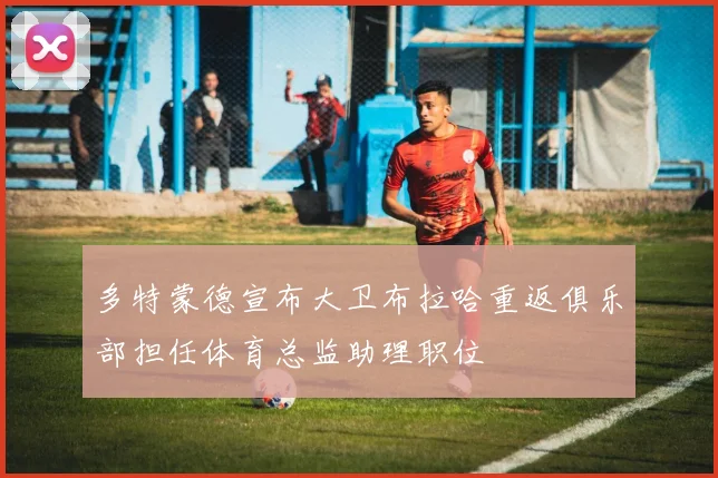 多特蒙德宣布大卫布拉哈重返俱乐部担任体育总监助理职位