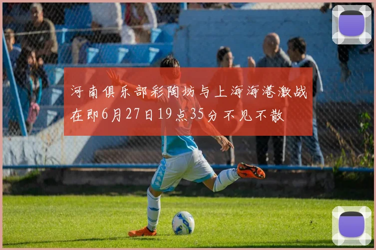 河南俱乐部彩陶坊与上海海港激战在即6月27日19点35分不见不散