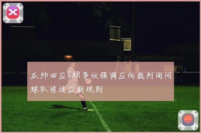 瓜帅回应VAR争议强调应向裁判询问球队将适应新规则