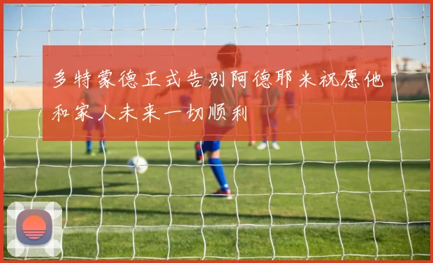 多特蒙德正式告别阿德耶米祝愿他和家人未来一切顺利