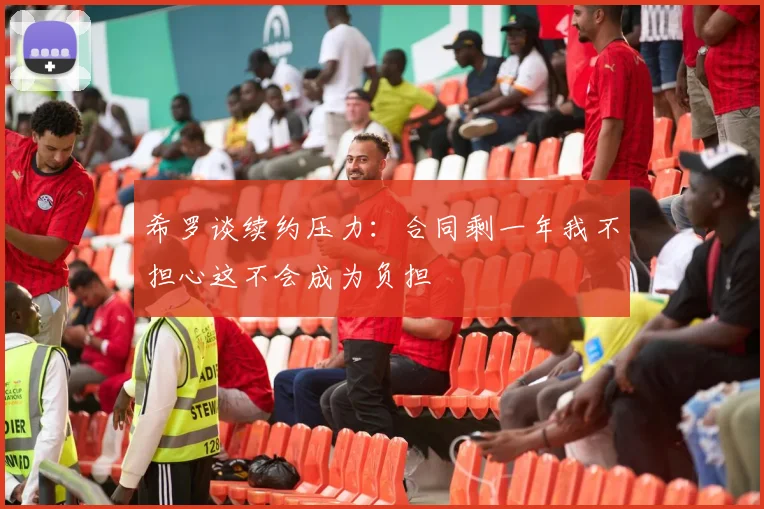 希罗谈续约压力：合同剩一年我不担心这不会成为负担