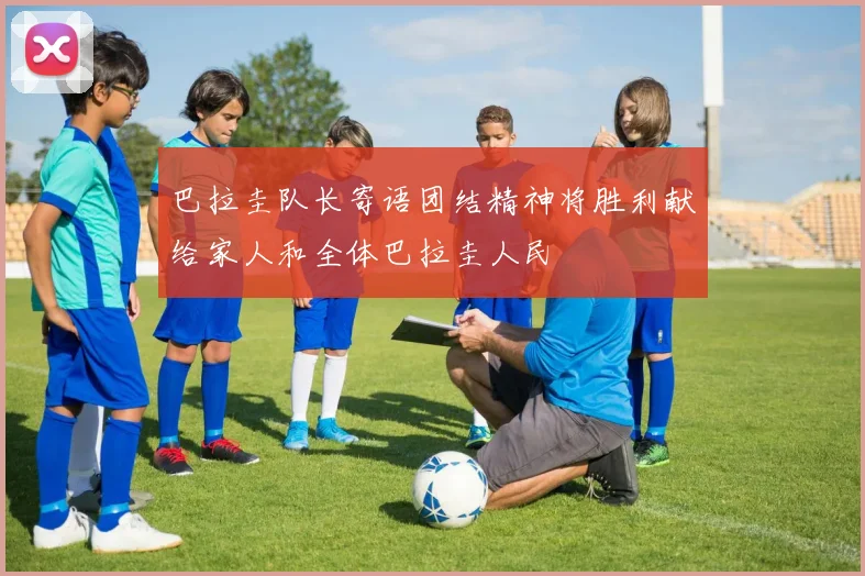 巴拉圭队长寄语团结精神将胜利献给家人和全体巴拉圭人民