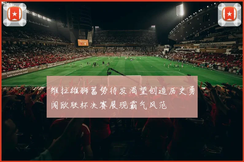 维拉雄狮蓄势待发渴望创造历史勇闯欧联杯决赛展现霸气风范