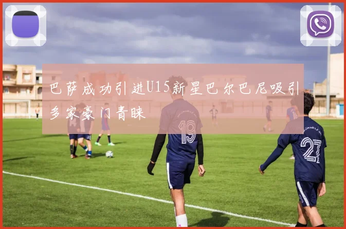 巴萨成功引进U15新星巴尔巴尼吸引多家豪门青睐