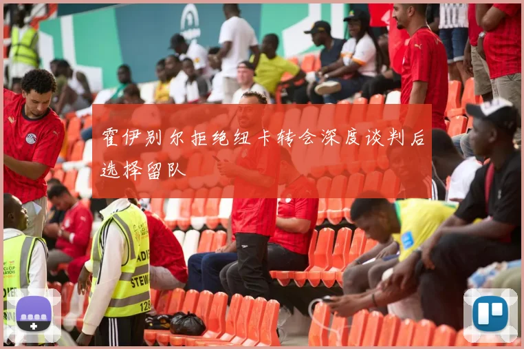 霍伊别尔拒绝纽卡转会深度谈判后选择留队