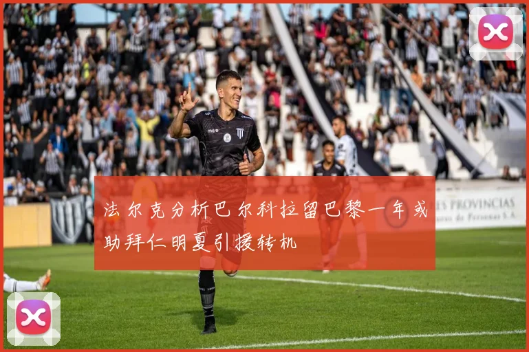 法尔克分析巴尔科拉留巴黎一年或助拜仁明夏引援转机
