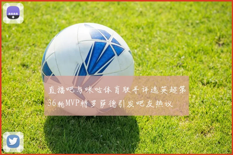 直播吧与咪咕体育联手评选英超第36轮MVP特罗萨德引发吧友热议