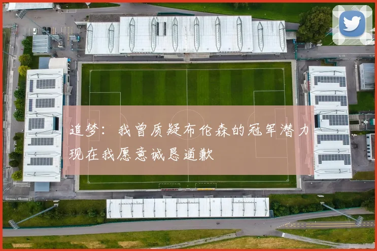 追梦：我曾质疑布伦森的冠军潜力现在我愿意诚恳道歉