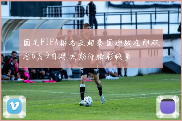 国足FIFA排名反超泰国迎战在即双方6月9日对决期待精彩较量