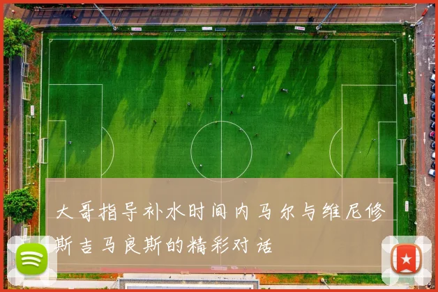 大哥指导补水时间内马尔与维尼修斯吉马良斯的精彩对话