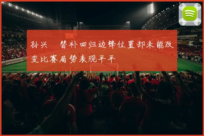 孙兴慜替补回归边锋位置却未能改变比赛局势表现平平