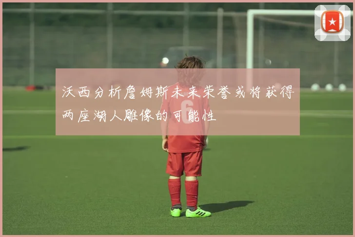 沃西分析詹姆斯未来荣誉或将获得两座湖人雕像的可能性