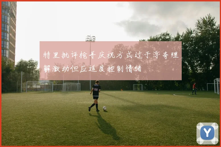 特里批评枪手庆祝方式过于浮夸理解激动但应适度控制情绪