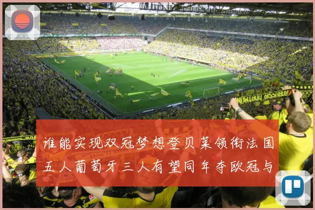 谁能实现双冠梦想登贝莱领衔法国五人葡萄牙三人有望同年夺欧冠与世界杯