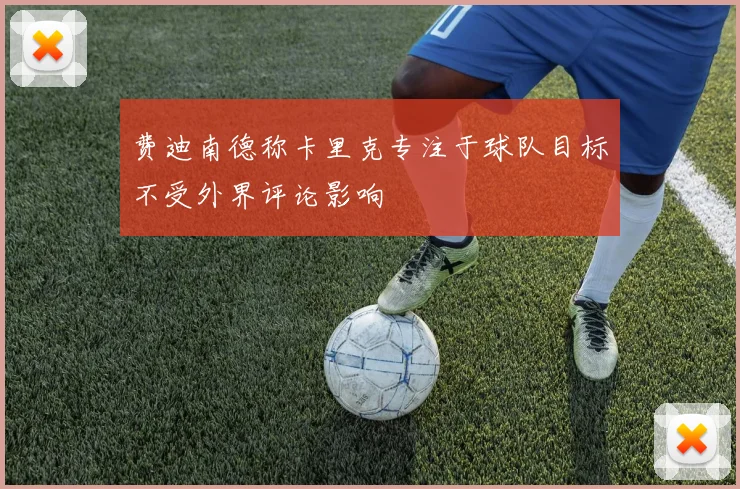 费迪南德称卡里克专注于球队目标不受外界评论影响