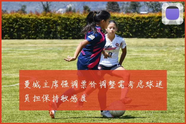 曼城主席强调票价调整需考虑球迷负担保持敏感度