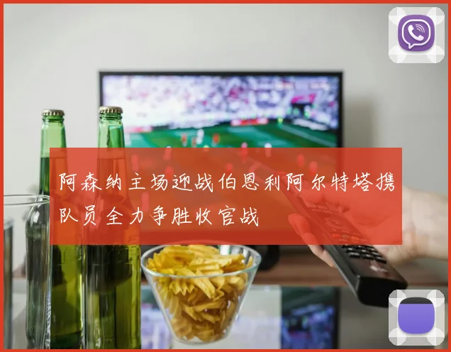 阿森纳主场迎战伯恩利阿尔特塔携队员全力争胜收官战
