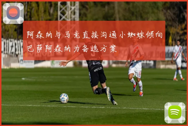 阿森纳与马竞直接沟通小蜘蛛倾向巴萨阿森纳为备选方案