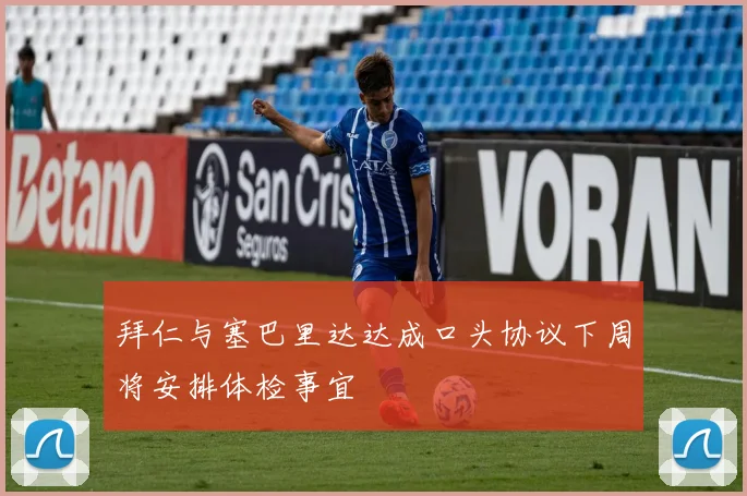 拜仁与塞巴里达达成口头协议下周将安排体检事宜
