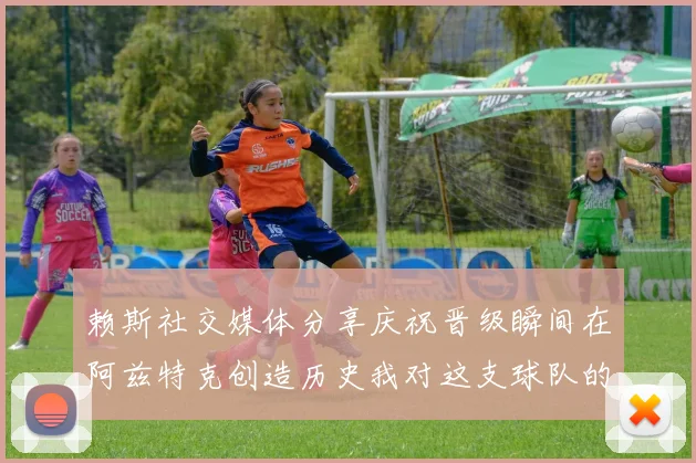 赖斯社交媒体分享庆祝晋级瞬间在阿兹特克创造历史我对这支球队的热爱无以言表