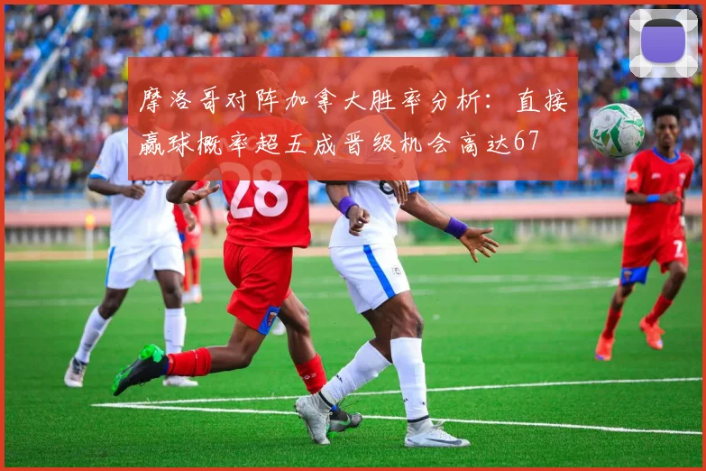 摩洛哥对阵加拿大胜率分析：直接赢球概率超五成晋级机会高达67