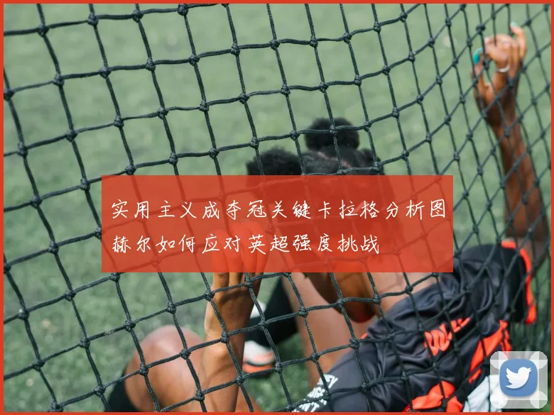 实用主义成夺冠关键卡拉格分析图赫尔如何应对英超强度挑战