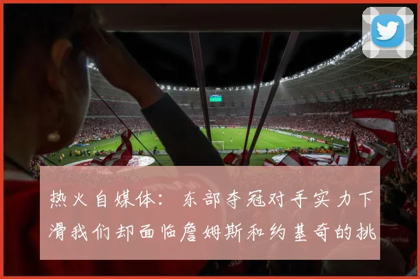 热火自媒体：东部夺冠对手实力下滑我们却面临詹姆斯和约基奇的挑战