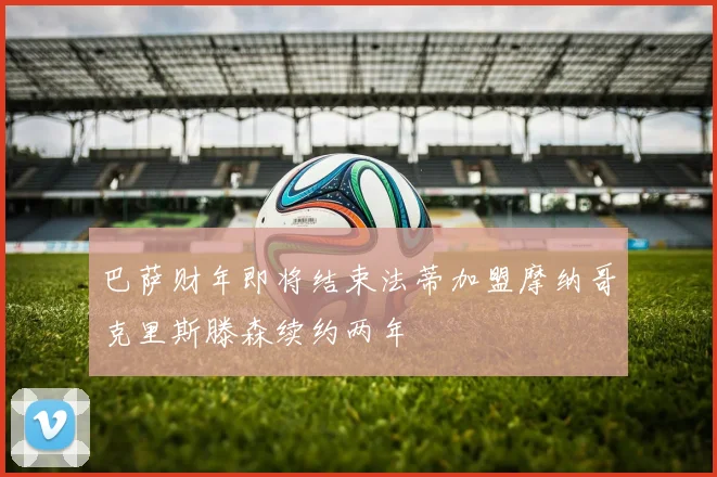 巴萨财年即将结束法蒂加盟摩纳哥克里斯滕森续约两年