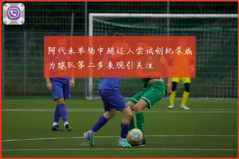 阿代米单场中超过人尝试创纪录成为球队第二多表现引关注