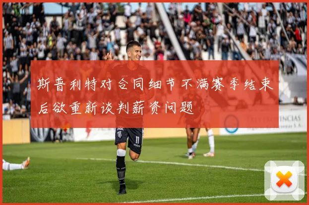 斯普利特对合同细节不满赛季结束后欲重新谈判薪资问题